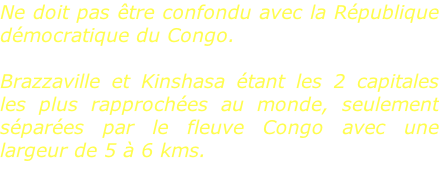 Ne doit pas être confondu avec la République démocratique du Congo.  Brazzaville et Kinshasa étant les 2 capitales les plus rapprochées au monde, seulement séparées par le fleuve Congo avec une largeur de 5 à 6 kms.